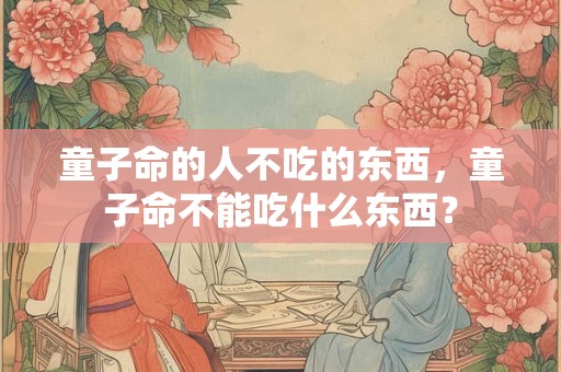 童子命的人不吃的东西，童子命不能吃什么东西？