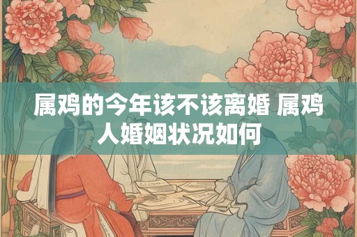 属鸡的今年该不该离婚 属鸡人婚姻状况如何