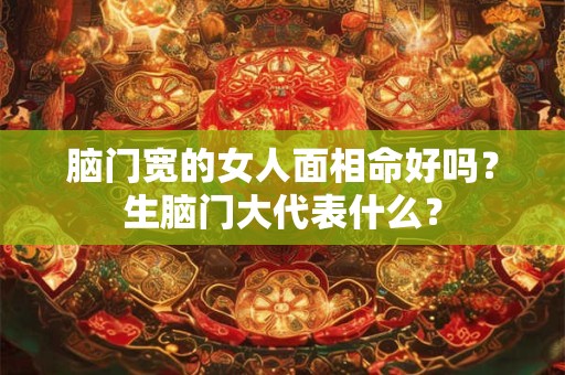 脑门宽的女人面相命好吗？生脑门大代表什么？