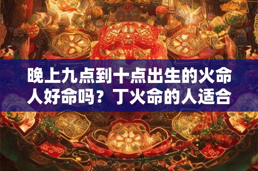晚上九点到十点出生的火命人好命吗？丁火命的人适合养鱼吗