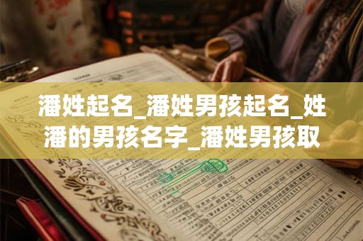 潘姓起名_潘姓男孩起名_姓潘的男孩名字_潘姓男孩取名_潘姓名字大全-好名堂