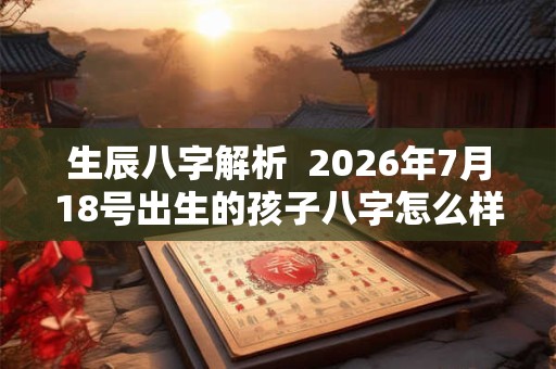 生辰八字解析 2026年7月18号出生的孩子八字怎么样 生辰八字解析 2026年7月18号出生的孩子八字怎么样