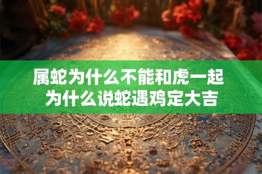 属蛇为什么不能和虎一起 为什么说蛇遇鸡定大吉