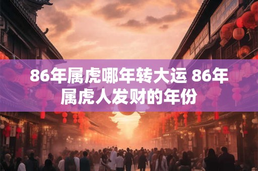 86年属虎哪年转大运 86年属虎人发财的年份