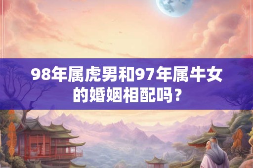 98年属虎男和97年属牛女的婚姻相配吗？