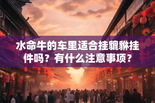 水命牛的车里适合挂貔貅挂件吗？有什么注意事项？