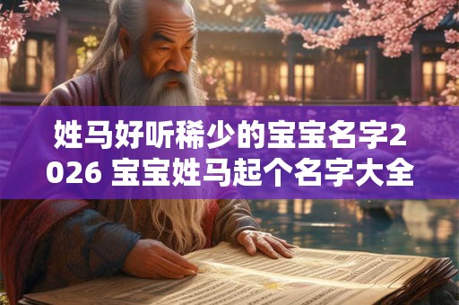 姓马好听稀少的宝宝名字2026 宝宝姓马起个名字大全