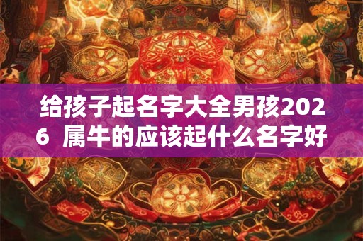 给孩子起名字大全男孩2026  属牛的应该起什么名字好