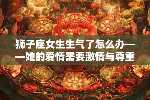 狮子座女生生气了怎么办——她的爱情需要激情与尊重 狮子座女生生气了怎么办——她的爱情需要激情与尊重
