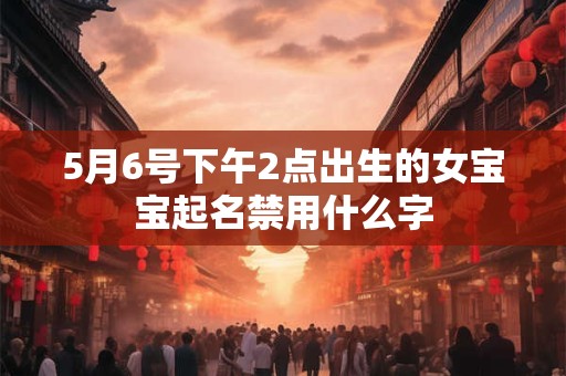 5月6号下午2点出生的女宝宝起名禁用什么字 5月6号下午2点出生的女宝宝起名禁用什么字