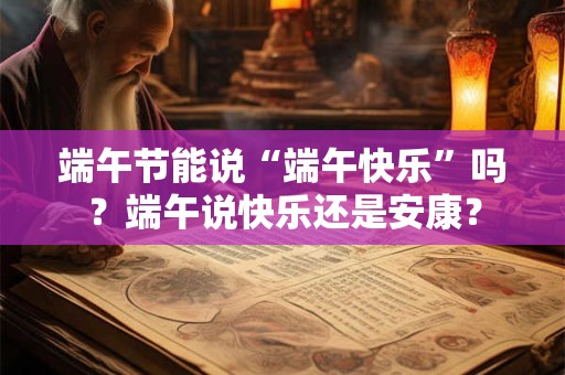 端午节能说“端午快乐”吗？端午说快乐还是安康？