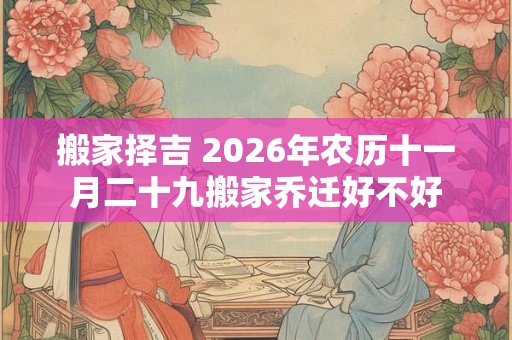 搬家择吉 2026年农历十一月二十九搬家乔迁好不好