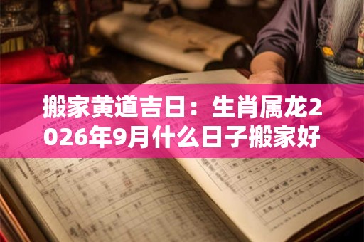搬家黄道吉日：生肖属龙2026年9月什么日子搬家好