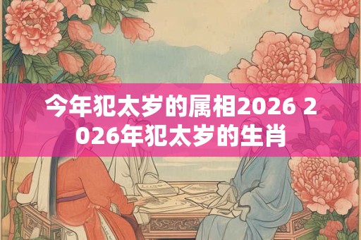今年犯太岁的属相2026 2026年犯太岁的生肖