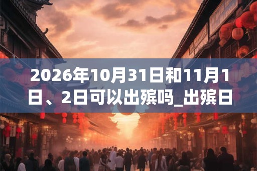 2026年10月31日和11月1日、2日可以出殡吗_出殡日子好吗