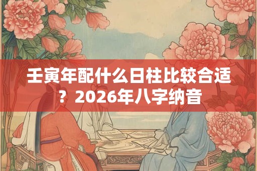 壬寅年配什么日柱比较合适？2026年八字纳音