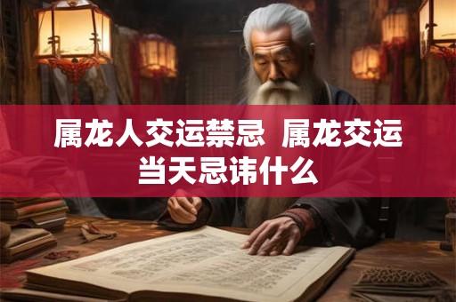 属龙人交运禁忌  属龙交运当天忌讳什么