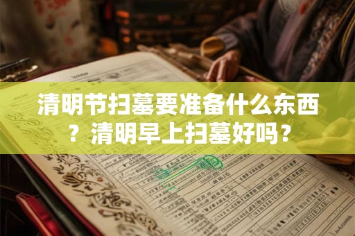 清明节扫墓要准备什么东西?清明早上扫墓好吗? 清明节扫墓要准备什么东西?清明早上扫墓好吗?
