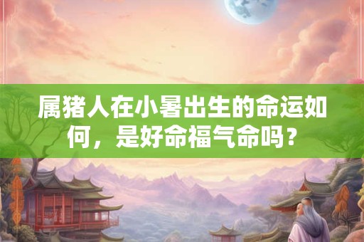 属猪人在小暑出生的命运如何，是好命福气命吗？