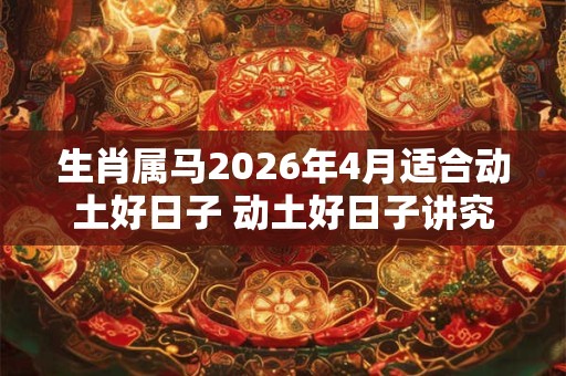 生肖属马2026年4月适合动土好日子 动土好日子讲究