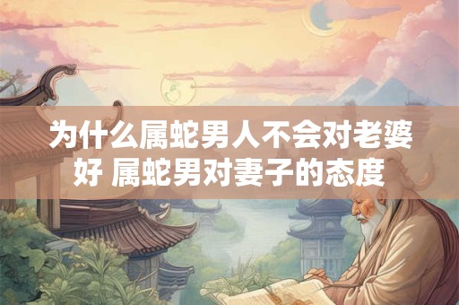 为什么属蛇男人不会对老婆好 属蛇男对妻子的态度