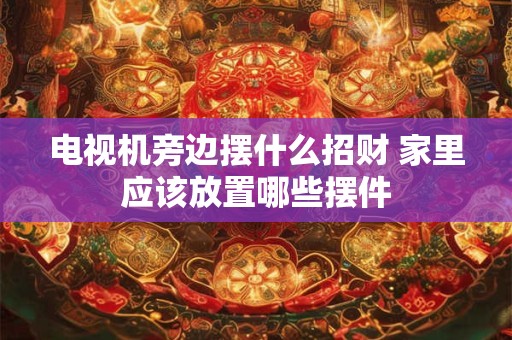 电视机旁边摆什么招财 家里应该放置哪些摆件