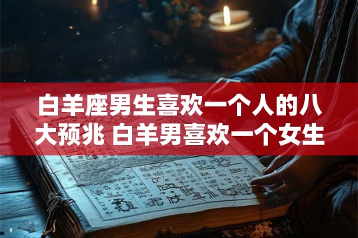 白羊座男生喜欢一个人的八大预兆 白羊男喜欢一个女生有哪些表现