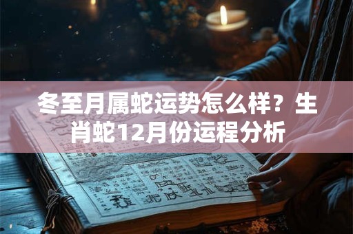 冬至月属蛇运势怎么样？生肖蛇12月份运程分析