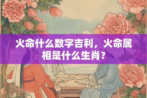 火命什么数字吉利，火命属相是什么生肖？