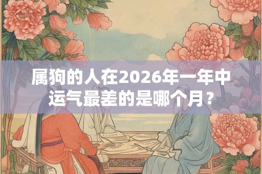属狗的人在2026年一年中运气最差的是哪个月？
