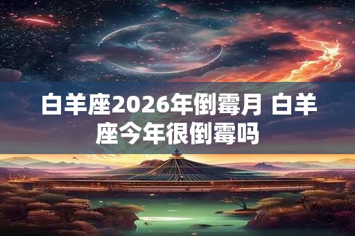 白羊座2026年倒霉月 白羊座今年很倒霉吗