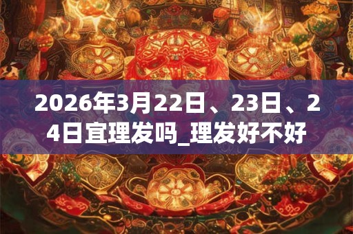 2026年3月22日、23日、24日宜理发吗_理发好不好