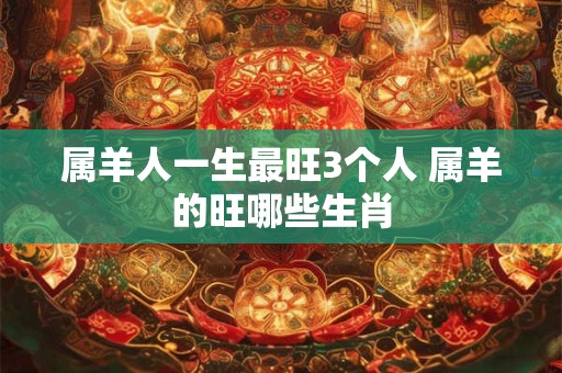 属羊人一生最旺3个人 属羊的旺哪些生肖