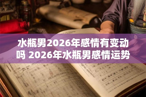 水瓶男2026年感情有变动吗 2026年水瓶男感情运势