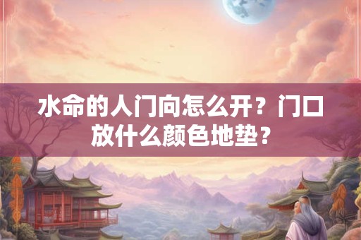 水命的人门向怎么开？门口放什么颜色地垫？