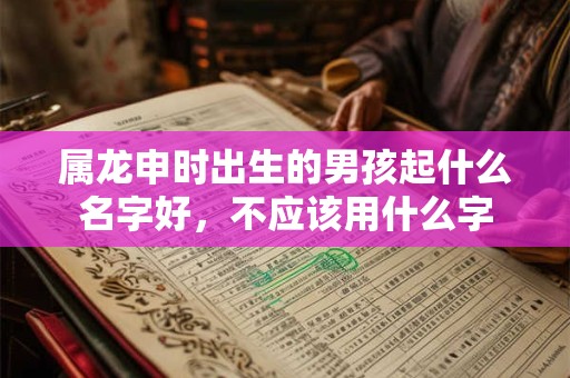 属龙申时出生的男孩起什么名字好，不应该用什么字