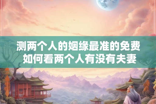 测两个人的姻缘最准的免费 如何看两个人有没有夫妻缘 测两个人的姻缘最准的免费 如何看两个人有没有夫妻缘
