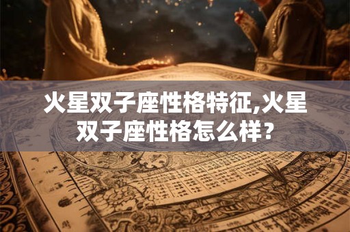 火星双子座性格特征,火星双子座性格怎么样？