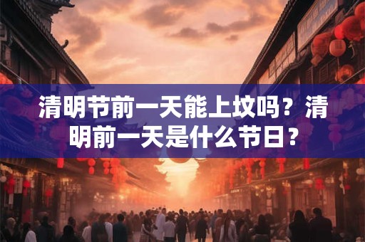 清明节前一天能上坟吗？清明前一天是什么节日？