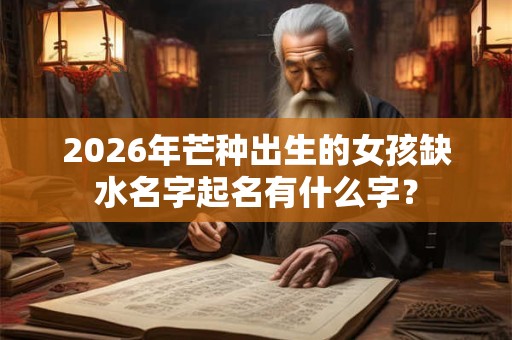 2026年芒种出生的女孩缺水名字起名有什么字？