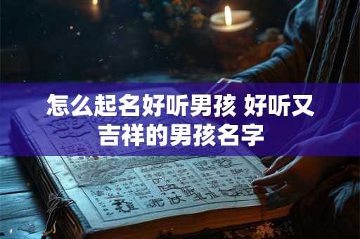 怎么起名好听男孩 好听又吉祥的男孩名字