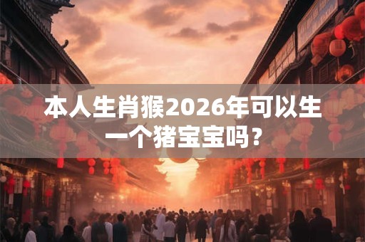 本人生肖猴2026年可以生一个猪宝宝吗？