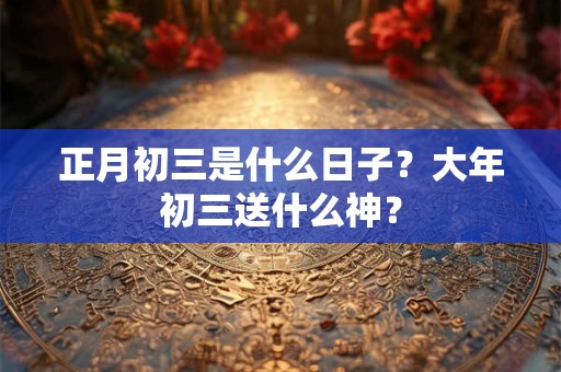 正月初三是什么日子？大年初三送什么神？