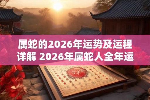 属蛇的2026年运势及运程详解 2026年属蛇人全年运势和财运完整版