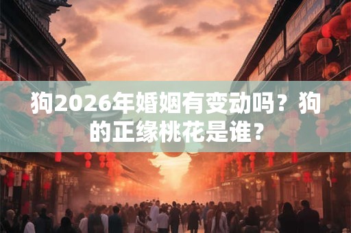 狗2026年婚姻有变动吗？狗的正缘桃花是谁？