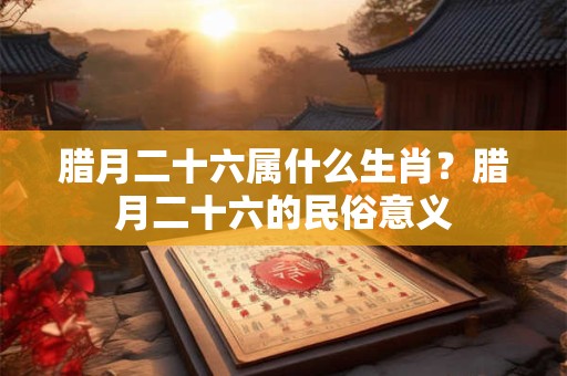 腊月二十六属什么生肖？腊月二十六的民俗意义