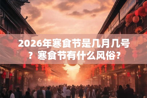 2026年寒食节是几月几号？寒食节有什么风俗？