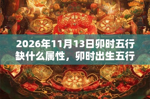 2026年11月13日卯时五行缺什么属性，卯时出生五行缺什么