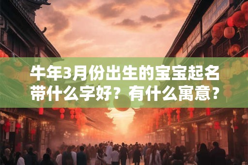 牛年3月份出生的宝宝起名带什么字好？有什么寓意？