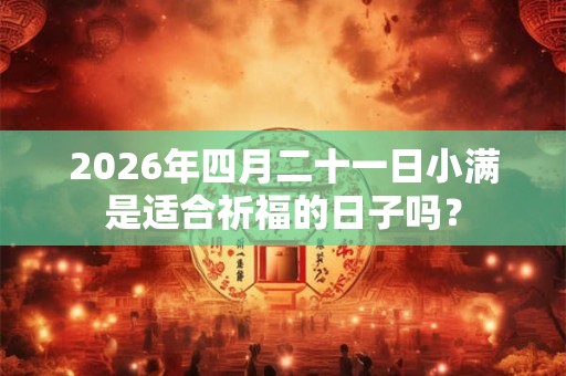 2026年四月二十一日小满是适合祈福的日子吗？